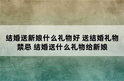 结婚送新娘什么礼物好 送结婚礼物禁忌 结婚送什么礼物给新娘